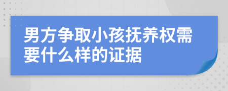 男方争取小孩抚养权需要什么样的证据