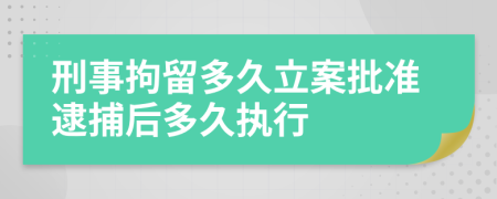 刑事拘留多久立案批准逮捕后多久执行