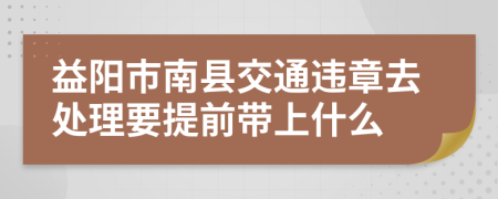 益阳市南县交通违章去处理要提前带上什么