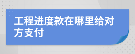 工程进度款在哪里给对方支付