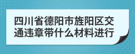 四川省德阳市旌阳区交通违章带什么材料进行