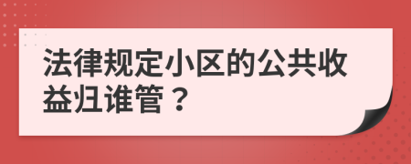 法律规定小区的公共收益归谁管？