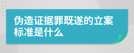 伪造证据罪既遂的立案标准是什么