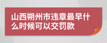 山西朔州市违章最早什么时候可以交罚款