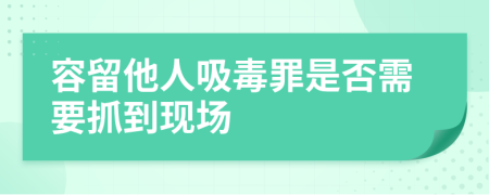 容留他人吸毒罪是否需要抓到现场