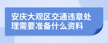 安庆大观区交通违章处理需要准备什么资料