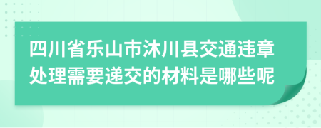 四川省乐山市沐川县交通违章处理需要递交的材料是哪些呢