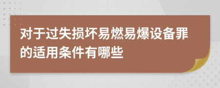 对于过失损坏易燃易爆设备罪的适用条件有哪些