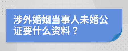 涉外婚姻当事人未婚公证要什么资料？