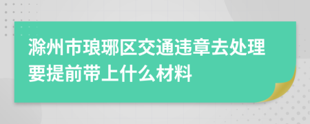 滁州市琅琊区交通违章去处理要提前带上什么材料