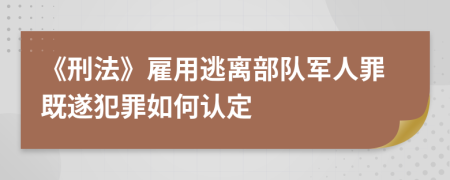 《刑法》雇用逃离部队军人罪既遂犯罪如何认定