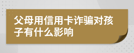 父母用信用卡诈骗对孩子有什么影响