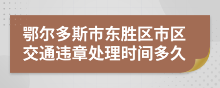 鄂尔多斯市东胜区市区交通违章处理时间多久