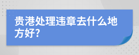 贵港处理违章去什么地方好?