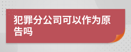 犯罪分公司可以作为原告吗