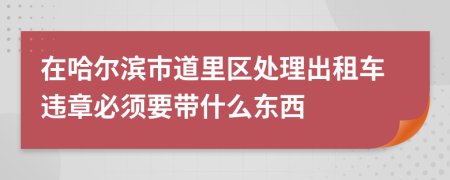 在哈尔滨市道里区处理出租车违章必须要带什么东西