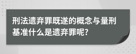 刑法遗弃罪既遂的概念与量刑基准什么是遗弃罪呢?