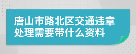 唐山市路北区交通违章处理需要带什么资料