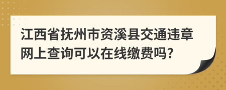 江西省抚州市资溪县交通违章网上查询可以在线缴费吗?