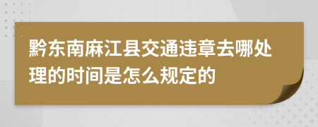 黔东南麻江县交通违章去哪处理的时间是怎么规定的