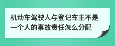 机动车驾驶人与登记车主不是一个人的事故责任怎么分配