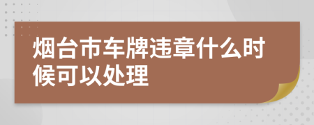 烟台市车牌违章什么时候可以处理