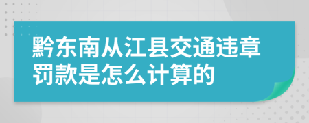 黔东南从江县交通违章罚款是怎么计算的