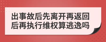 出事故后先离开再返回后再执行维权算逃逸吗