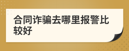 合同诈骗去哪里报警比较好