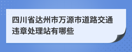 四川省达州市万源市道路交通违章处理站有哪些