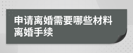 申请离婚需要哪些材料离婚手续