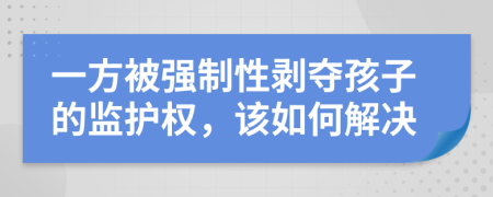 一方被强制性剥夺孩子的监护权，该如何解决