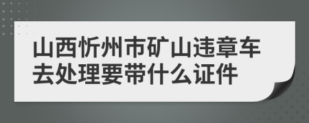 山西忻州市矿山违章车去处理要带什么证件