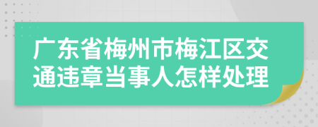 广东省梅州市梅江区交通违章当事人怎样处理