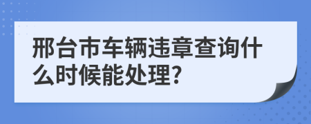 邢台市车辆违章查询什么时候能处理?