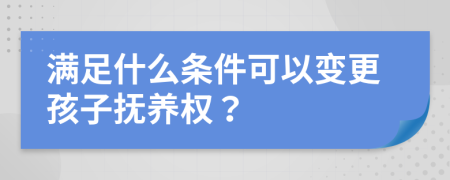 满足什么条件可以变更孩子抚养权？