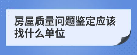 房屋质量问题鉴定应该找什么单位