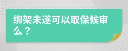 绑架未遂可以取保候审么？