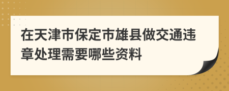 在天津市保定市雄县做交通违章处理需要哪些资料