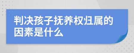 判决孩子抚养权归属的因素是什么