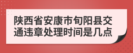 陕西省安康市旬阳县交通违章处理时间是几点