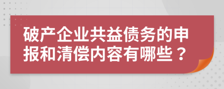 破产企业共益债务的申报和清偿内容有哪些？