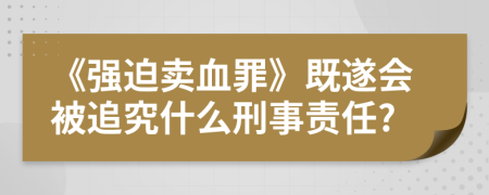 《强迫卖血罪》既遂会被追究什么刑事责任?