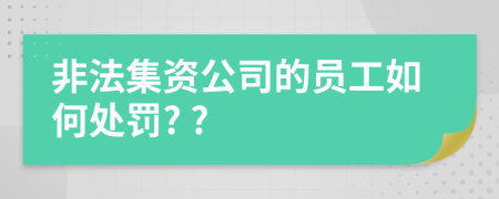 非法集资公司的员工如何处罚? ?