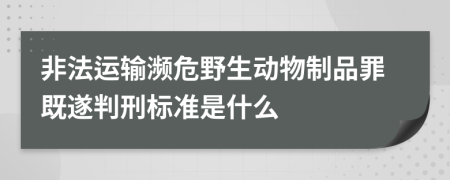 非法运输濒危野生动物制品罪既遂判刑标准是什么