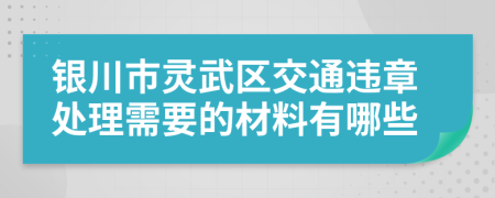 银川市灵武区交通违章处理需要的材料有哪些