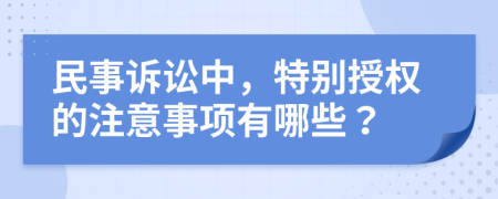 民事诉讼中，特别授权的注意事项有哪些？