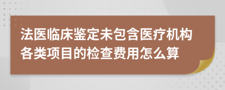 法医临床鉴定未包含医疗机构各类项目的检查费用怎么算