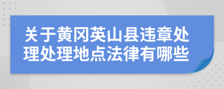 关于黄冈英山县违章处理处理地点法律有哪些