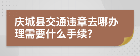 庆城县交通违章去哪办理需要什么手续?